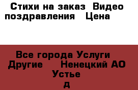 Стихи на заказ, Видео поздравления › Цена ­ 300 - Все города Услуги » Другие   . Ненецкий АО,Устье д.